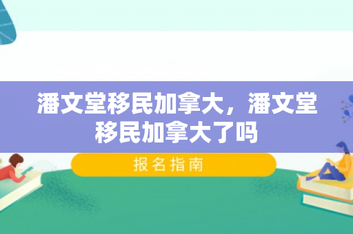 潘文堂移民加拿大，潘文堂移民加拿大了吗