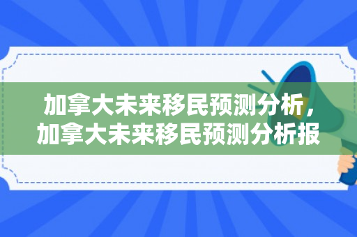 加拿大未来移民预测分析，加拿大未来移民预测分析报告