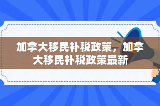 加拿大移民补税政策，加拿大移民补税政策最新