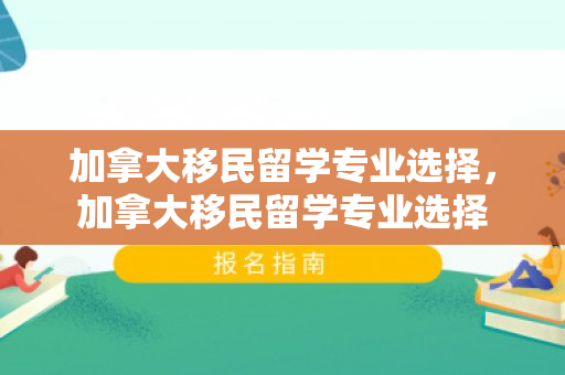加拿大移民留学专业选择，加拿大移民留学专业选择