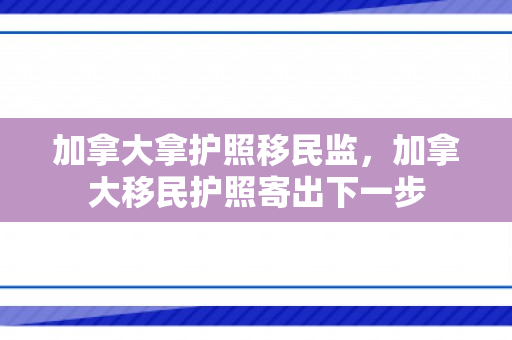 加拿大拿护照移民监，加拿大移民护照寄出下一步