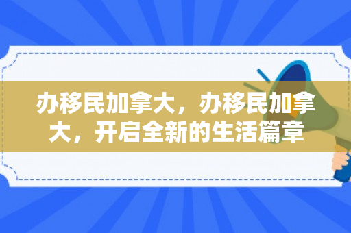 办移民加拿大，办移民加拿大，开启全新的生活篇章