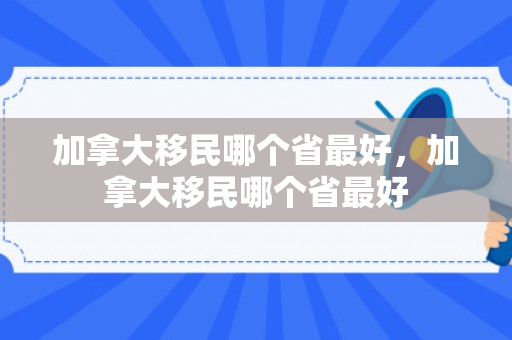 加拿大移民哪个省最好，加拿大移民哪个省最好