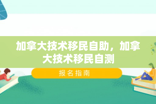 加拿大技术移民自助，加拿大技术移民自测
