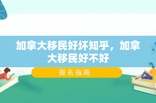 加拿大移民好坏知乎，加拿大移民好不好