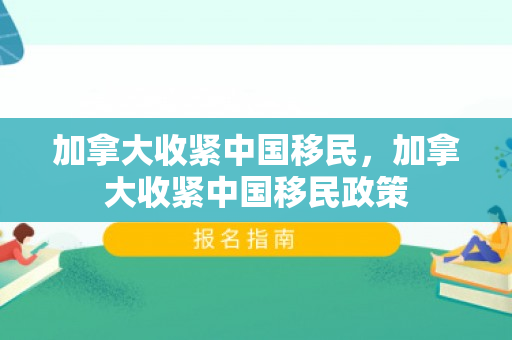 加拿大收紧中国移民，加拿大收紧中国移民政策