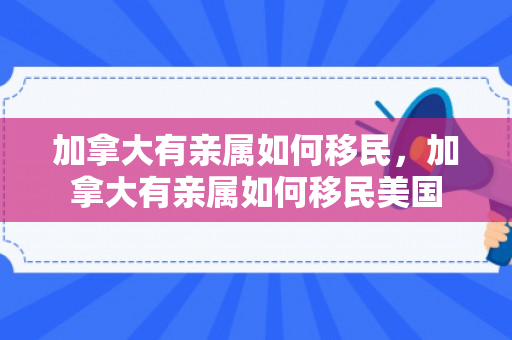 加拿大有亲属如何移民，加拿大有亲属如何移民美国