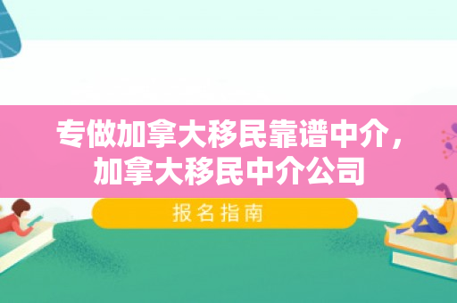专做加拿大移民靠谱中介，加拿大移民中介公司