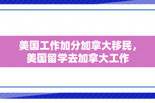 美国工作加分加拿大移民，美国留学去加拿大工作