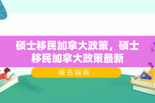 硕士移民加拿大政策，硕士移民加拿大政策最新