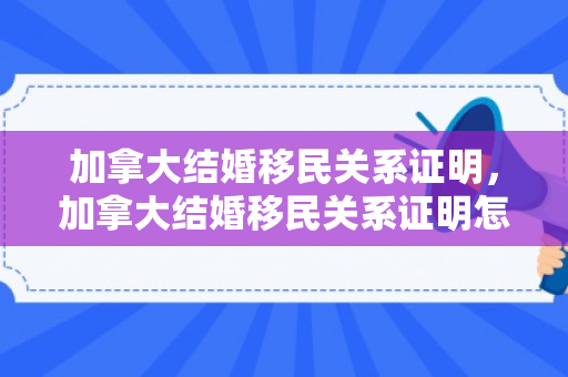 加拿大结婚移民关系证明，加拿大结婚移民关系证明怎么开