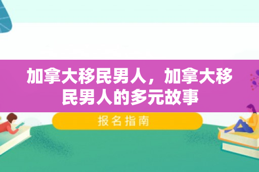 加拿大移民男人，加拿大移民男人的多元故事