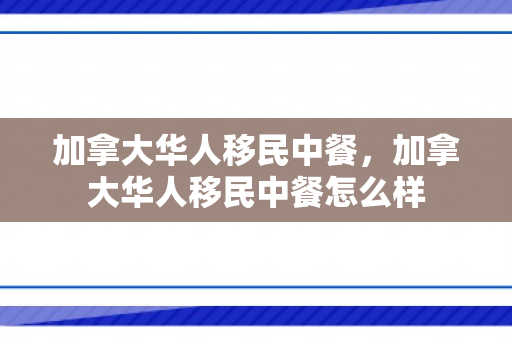 加拿大华人移民中餐，加拿大华人移民中餐怎么样