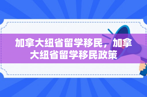 加拿大纽省留学移民，加拿大纽省留学移民政策