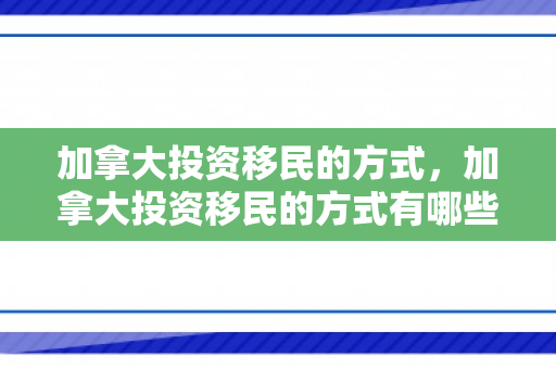 加拿大投资移民的方式，加拿大投资移民的方式有哪些