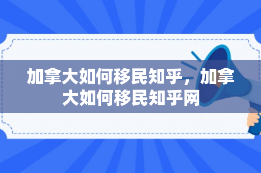 加拿大如何移民知乎，加拿大如何移民知乎网