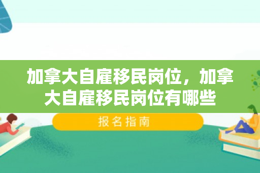 加拿大自雇移民岗位，加拿大自雇移民岗位有哪些