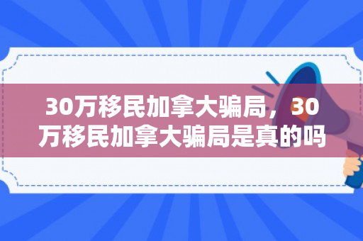 30万移民加拿大骗局，30万移民加拿大骗局是真的吗