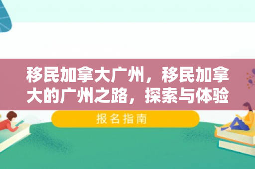 移民加拿大广州，移民加拿大的广州之路，探索与体验