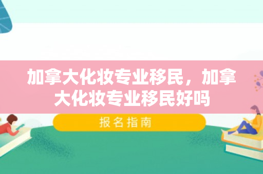 加拿大化妆专业移民，加拿大化妆专业移民好吗
