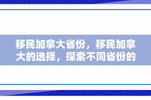 移民加拿大省份，移民加拿大的选择，探索不同省份的魅力
