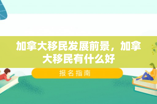 加拿大移民发展前景，加拿大移民有什么好