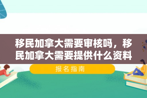 移民加拿大需要审核吗，移民加拿大需要提供什么资料