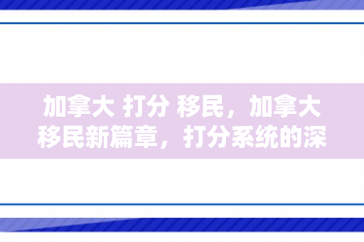 加拿大 打分 移民，加拿大移民新篇章，打分系统的深度解读与影响展望