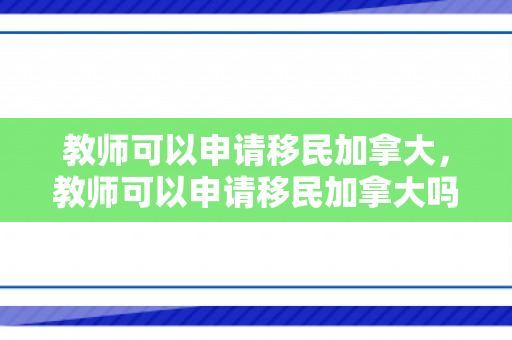 教师可以申请移民加拿大，教师可以申请移民加拿大吗