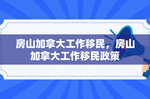 房山加拿大工作移民，房山加拿大工作移民政策