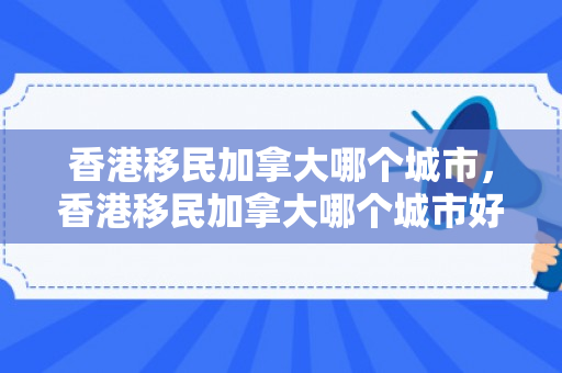 香港移民加拿大哪个城市，香港移民加拿大哪个城市好