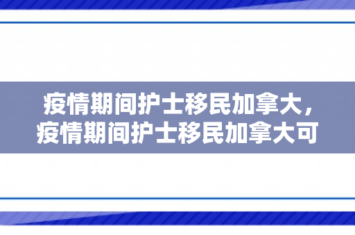 疫情期间护士移民加拿大，疫情期间护士移民加拿大可以吗