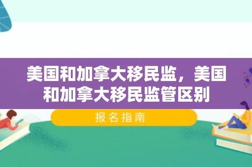 美国和加拿大移民监，美国和加拿大移民监管区别
