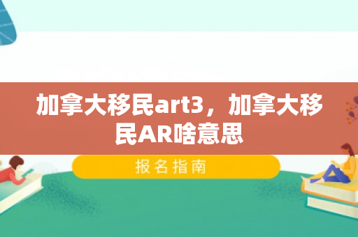 加拿大移民art3，加拿大移民AR啥意思