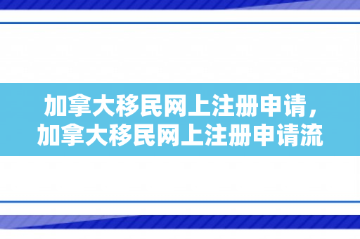 加拿大移民网上注册申请，加拿大移民网上注册申请流程