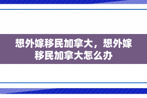 想外嫁移民加拿大，想外嫁移民加拿大怎么办