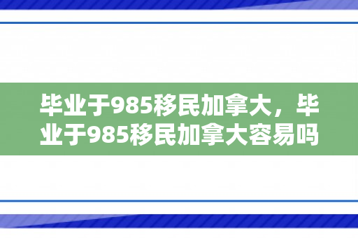 毕业于985移民加拿大，毕业于985移民加拿大容易吗