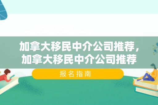 加拿大移民中介公司推荐，加拿大移民中介公司推荐