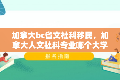 加拿大bc省文社科移民，加拿大人文社科专业哪个大学好