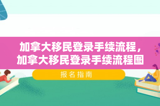 加拿大移民登录手续流程，加拿大移民登录手续流程图