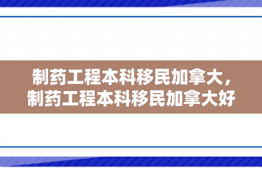 制药工程本科移民加拿大，制药工程本科移民加拿大好就业吗