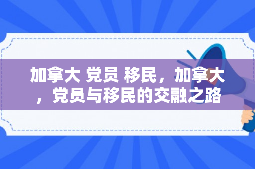 加拿大 党员 移民，加拿大，党员与移民的交融之路