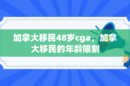 加拿大移民48岁cga，加拿大移民的年龄限制