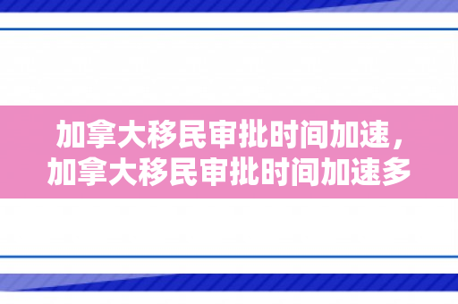 加拿大移民审批时间加速，加拿大移民审批时间加速多久