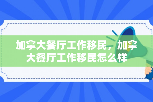 加拿大餐厅工作移民，加拿大餐厅工作移民怎么样