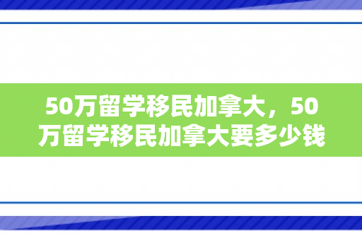 50万留学移民加拿大，50万留学移民加拿大要多少钱