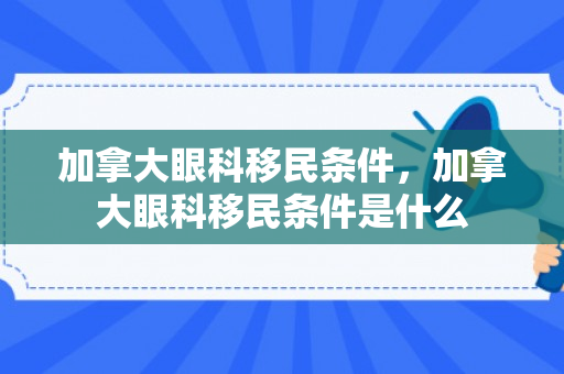 加拿大眼科移民条件，加拿大眼科移民条件是什么