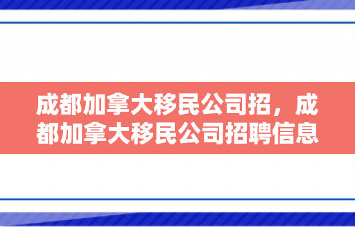 成都加拿大移民公司招，成都加拿大移民公司招聘信息