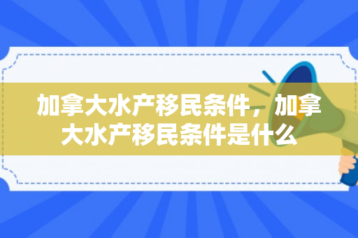 加拿大水产移民条件，加拿大水产移民条件是什么
