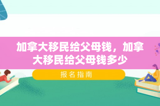 加拿大移民给父母钱，加拿大移民给父母钱多少